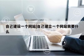 自己建设一个网站|自己建立一个网站需要什么