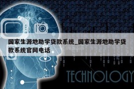 国家生源地助学贷款系统_国家生源地助学贷款系统官网电话