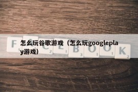 怎么玩谷歌游戏（怎么玩googleplay游戏）