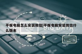 平板电脑怎么安装微信|平板电脑安装微信什么版本