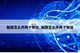 魅族怎么开两个微信_魅族怎么开两个微信