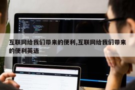 互联网给我们带来的便利,互联网给我们带来的便利英语