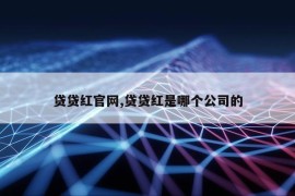 贷贷红官网,贷贷红是哪个公司的