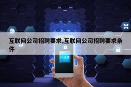 互联网公司招聘要求,互联网公司招聘要求条件