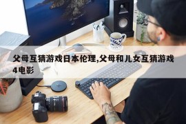 父母互猜游戏日本伦理,父母和儿女互猜游戏4电影