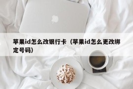 苹果id怎么改银行卡（苹果id怎么更改绑定号码）