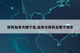 移民加拿大哪个省,加拿大移民去哪个城市