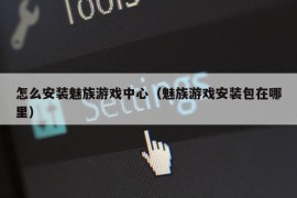 怎么安装魅族游戏中心（魅族游戏安装包在哪里）