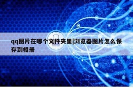 qq图片在哪个文件夹里|浏览器图片怎么保存到相册