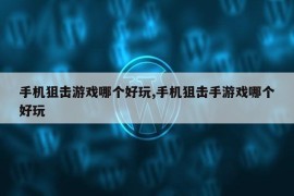 手机狙击游戏哪个好玩,手机狙击手游戏哪个好玩