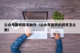 公众号跳转网页制作（公众号跳转的网页怎么做）