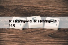 拉卡拉智能pos机-拉卡拉智能pos机999元