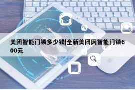 美团智能门锁多少钱|全新美团网智能门锁600元