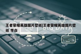 王者荣耀英雄图片壁纸|王者荣耀英雄图片壁纸 李白