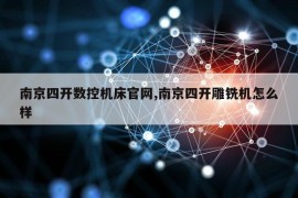 南京四开数控机床官网,南京四开雕铣机怎么样