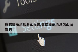 微信提示消息怎么设置,微信提示消息怎么设置的