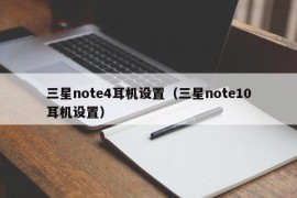 三星note4耳机设置（三星note10耳机设置）