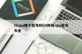 i5cpu哪个型号好|i5所有cpu型号大全