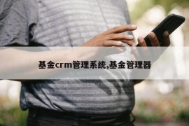 基金crm管理系统,基金管理器