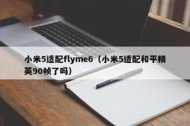 小米5适配flyme6（小米5适配和平精英90帧了吗）