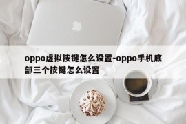 oppo虚拟按键怎么设置-oppo手机底部三个按键怎么设置