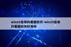 win10自带的看图软件-win10自带的看图软件好用吗