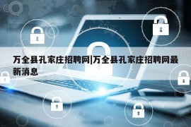 万全县孔家庄招聘网|万全县孔家庄招聘网最新消息