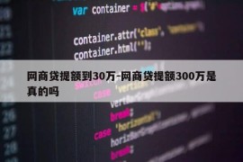 网商贷提额到30万-网商贷提额300万是真的吗