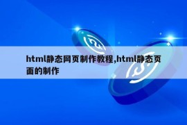 html静态网页制作教程,html静态页面的制作