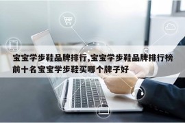 宝宝学步鞋品牌排行,宝宝学步鞋品牌排行榜前十名宝宝学步鞋买哪个牌子好