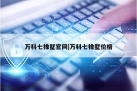 万科七橡墅官网|万科七橡墅价格