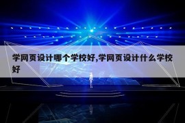 学网页设计哪个学校好,学网页设计什么学校好