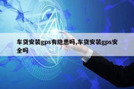 车贷安装gps有隐患吗,车贷安装gps安全吗