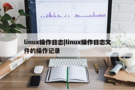 linux操作日志|linux操作日志文件的操作记录