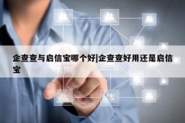 企查查与启信宝哪个好|企查查好用还是启信宝