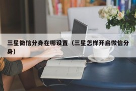 三星微信分身在哪设置（三星怎样开启微信分身）