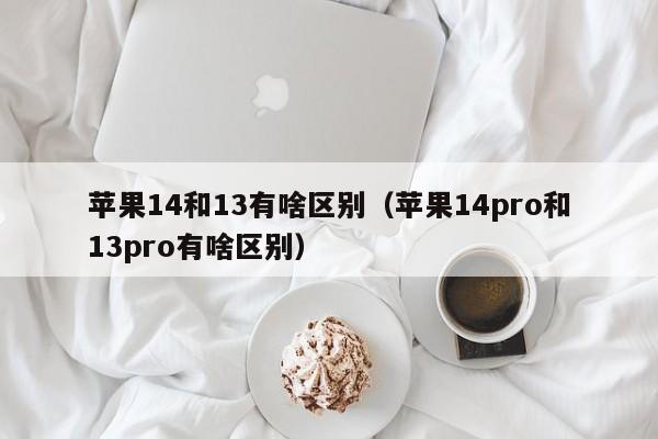 苹果14和13有啥区别（苹果14pro和13pro有啥区别）第1张-网络科技学堂