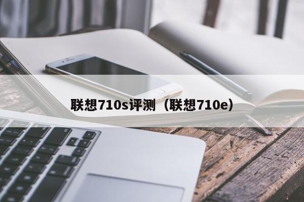 联想710s评测（联想710e）第1张-网络科技学堂