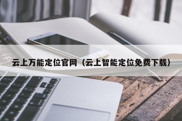 云上万能定位官网（云上智能定位免费下载）第1张-网络科技学堂