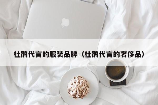 杜鹃代言的服装品牌（杜鹃代言的奢侈品）第1张-网络科技学堂