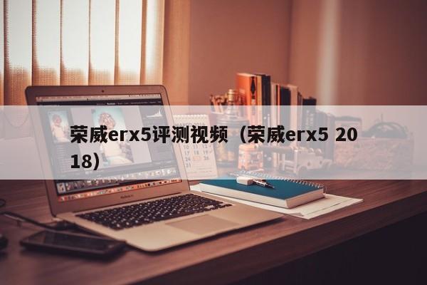 荣威erx5评测视频（荣威erx5 2018）第1张-网络科技学堂