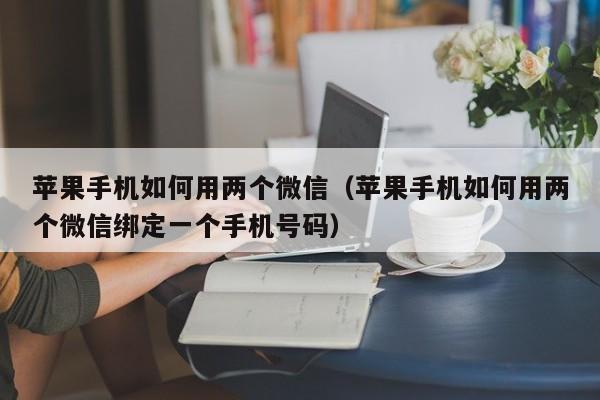 苹果手机如何用两个微信（苹果手机如何用两个微信绑定一个手机号码）第1张-网络科技学堂