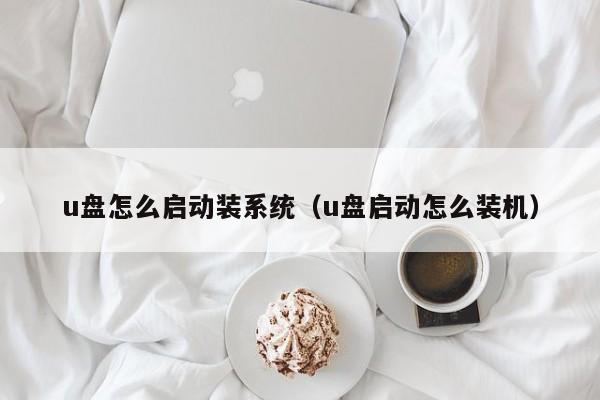 u盘怎么启动装系统（u盘启动怎么装机）第1张-网络科技学堂