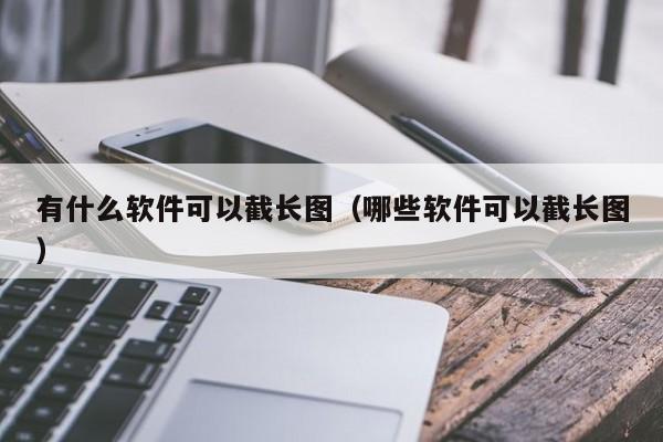 有什么软件可以截长图（哪些软件可以截长图）第1张-网络科技学堂