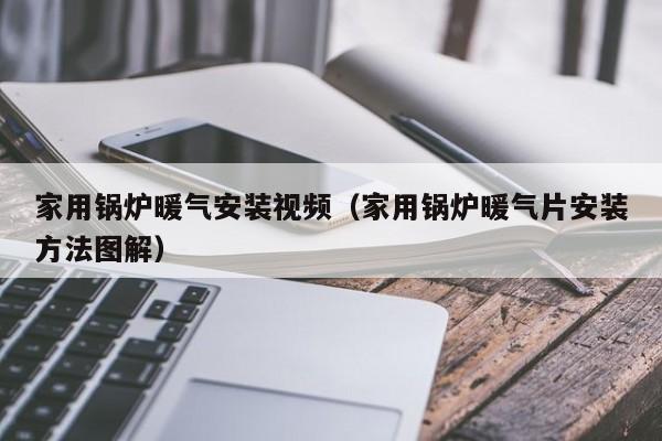 家用锅炉暖气安装视频（家用锅炉暖气片安装方法图解）第1张-网络科技学堂