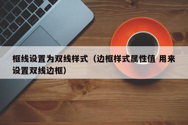 框线设置为双线样式（边框样式属性值 用来设置双线边框）第1张-网络科技学堂