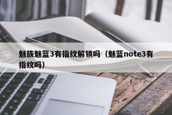 魅族魅蓝3有指纹解锁吗（魅蓝note3有指纹吗）第1张-网络科技学堂