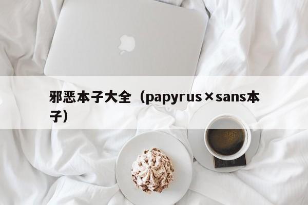 邪恶本子大全（papyrus×sans本子）第1张-网络科技学堂