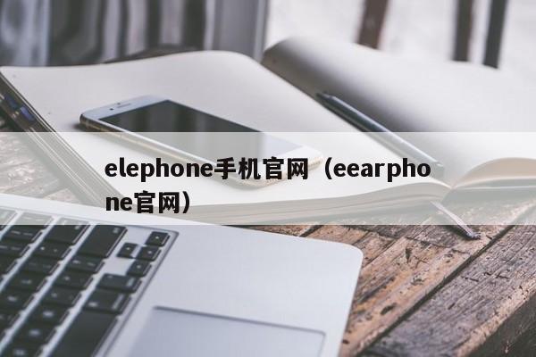 elephone手机官网（eearphone官网）第1张-网络科技学堂