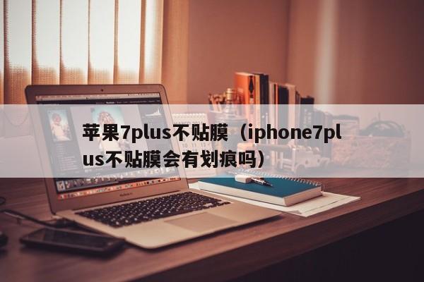 苹果7plus不贴膜（iphone7plus不贴膜会有划痕吗）第1张-网络科技学堂